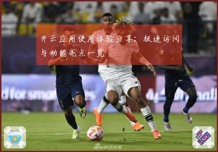 开云应用使用体验分享：极速访问与功能亮点一览