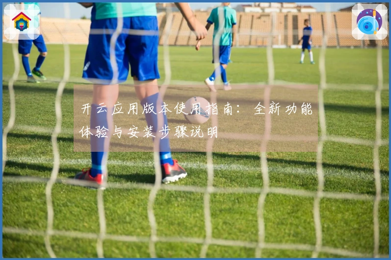 开云应用版本使用指南：全新功能体验与安装步骤说明