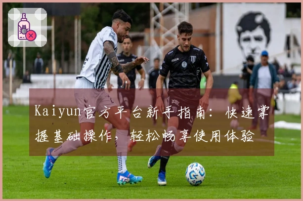 Kaiyun官方平台新手指南：快速掌握基础操作，轻松畅享使用体验