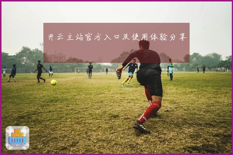 开云主站官方入口及使用体验分享