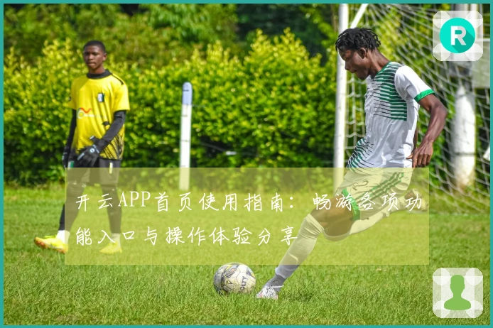 开云APP首页使用指南：畅游各项功能入口与操作体验分享