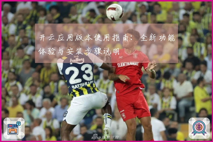 开云应用版本使用指南：全新功能体验与安装步骤说明