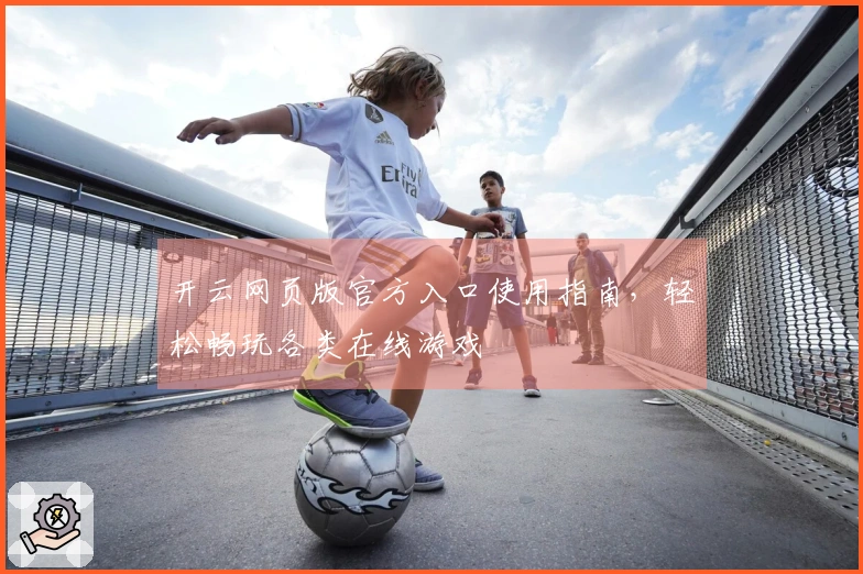 开云网页版官方入口使用指南，轻松畅玩各类在线游戏