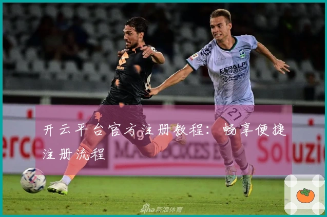 开云平台官方注册教程：畅享便捷注册流程