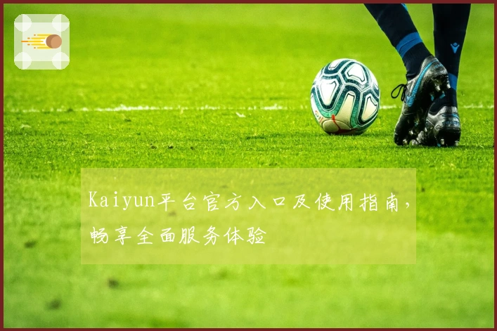 Kaiyun平台官方入口及使用指南，畅享全面服务体验