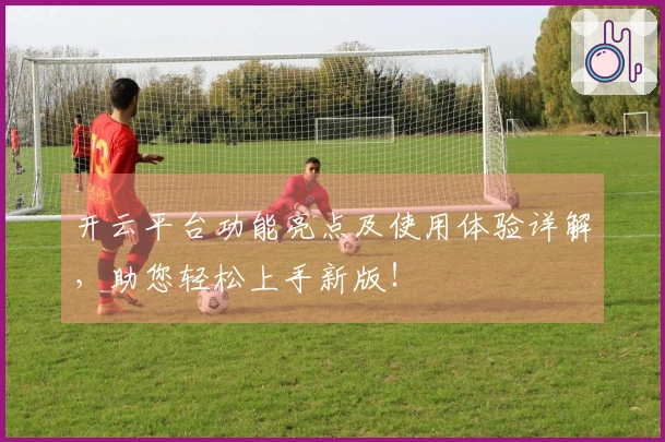 开云平台功能亮点及使用体验详解，助您轻松上手新版！