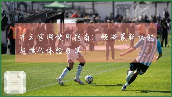 开云官网使用指南：畅游最新功能与操作体验分享