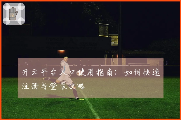 开云平台入口使用指南：如何快速注册与登录攻略