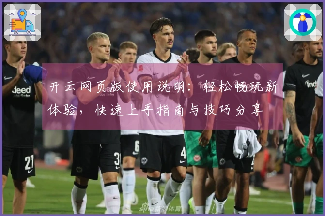 开云网页版使用说明:轻松畅玩新体验,快速上手指南与技巧分享