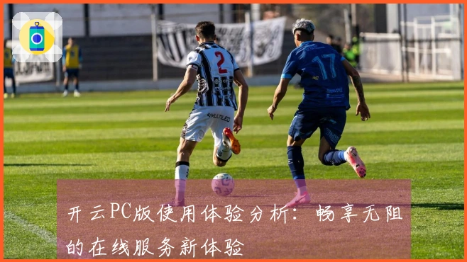 开云PC版使用体验分析：畅享无阻的在线服务新体验