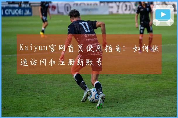 Kaiyun官网首页使用指南：如何快速访问和注册新账号