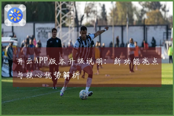 开云APP版本升级说明：新功能亮点与核心优势解析