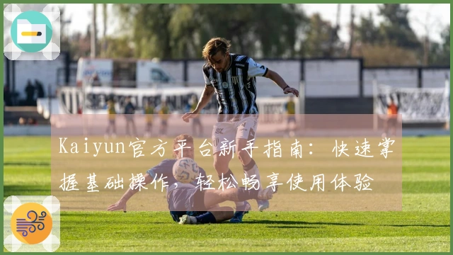 Kaiyun官方平台新手指南：快速掌握基础操作，轻松畅享使用体验