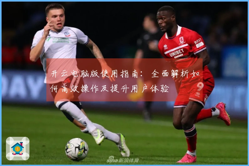 开云电脑版使用指南：全面解析如何高效操作及提升用户体验