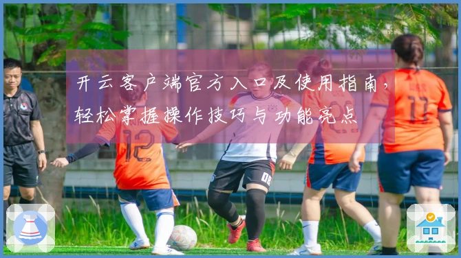 开云客户端官方入口及使用指南，轻松掌握操作技巧与功能亮点